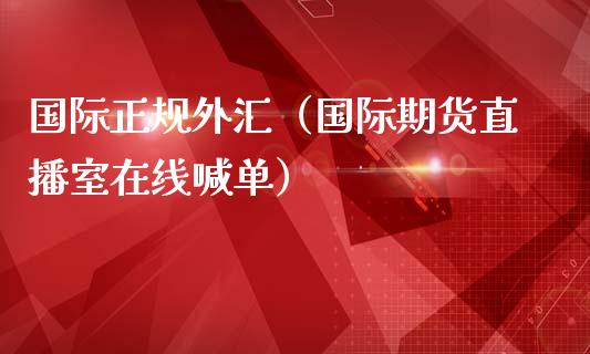 国际正规外汇（国际期货直播室在线喊单）