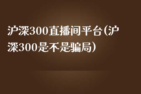 沪深300直播间平台(沪深300是不是骗局)