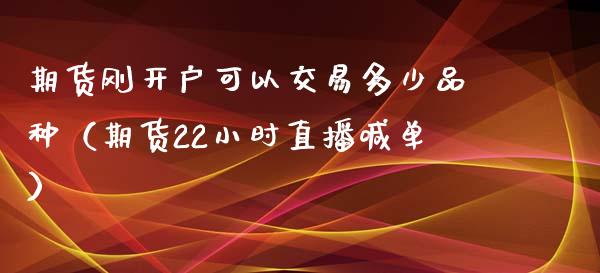 期货刚开户可以交易多少品种（期货22小时直播喊单）