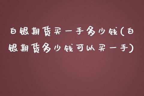 白银期货买一手多少钱(白银期货多少钱可以买一手)