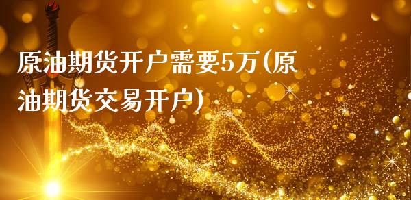 原油期货开户需要5万(原油期货交易开户)