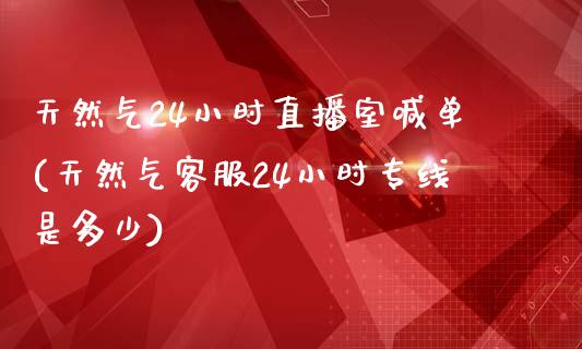 天然气24小时直播室喊单(天然气客服24小时专线是多少)