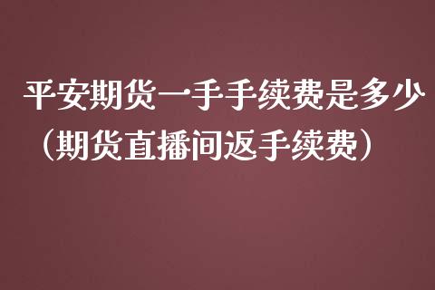 平安期货一手手续费是多少（期货直播间返手续费）