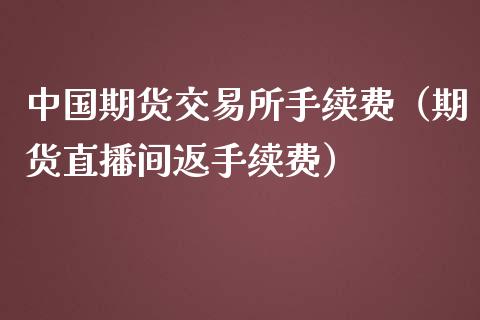 中国期货交易所手续费（期货直播间返手续费）