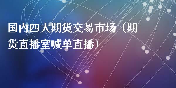 国内四大期货交易市场（期货直播室喊单直播）