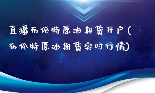 直播布伦特原油期货开户(布伦特原油期货实时行情)