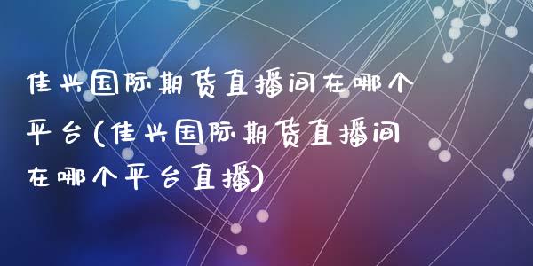 佳兴国际期货直播间在哪个平台(佳兴国际期货直播间在哪个平台直播)