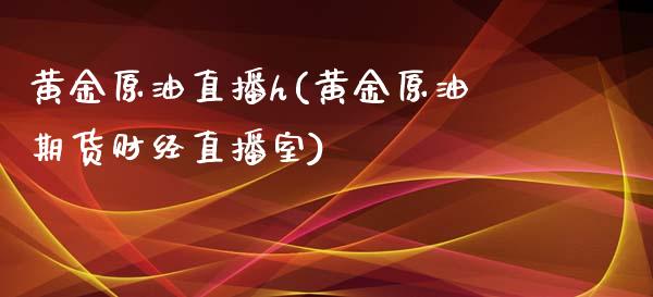 黄金原油直播h(黄金原油期货财经直播室)