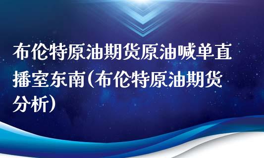 布伦特原油期货原油喊单直播室东南(布伦特原油期货分析)