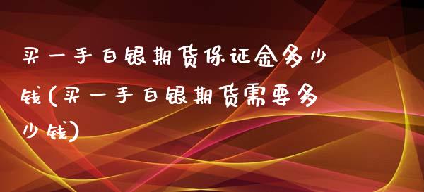 买一手白银期货保证金多少钱(买一手白银期货需要多少钱)