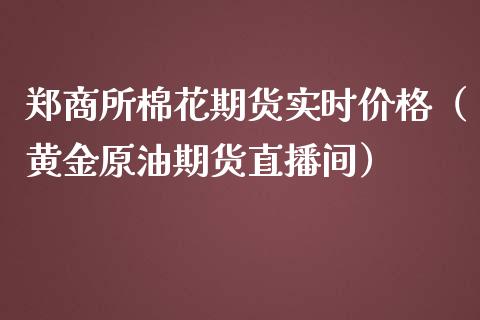 郑商所棉花期货实时价格（黄金原油期货直播间）