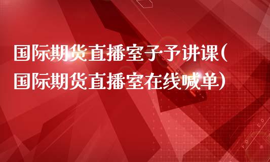 国际期货直播室子予讲课(国际期货直播室在线喊单)