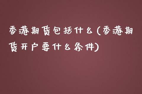 香港期货包括什么(香港期货开户要什么条件)