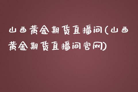 山西黄金期货直播间(山西黄金期货直播间官网)