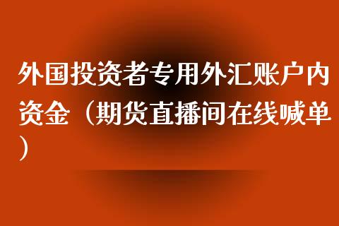 外国投资者专用外汇账户内资金（期货直播间在线喊单）