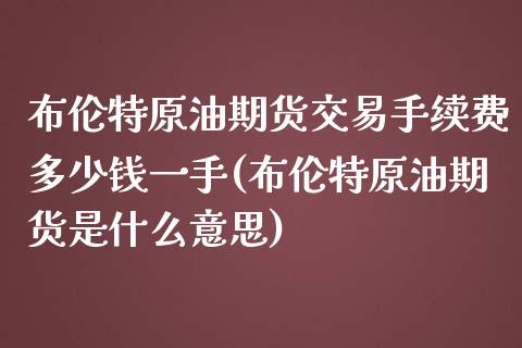 布伦特原油期货交易手续费多少钱一手(布伦特原油期货是什么意思)