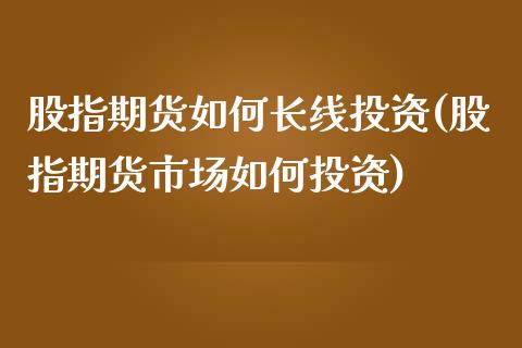 股指期货如何长线投资(股指期货市场如何投资)