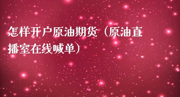 怎样开户原油期货（原油直播室在线喊单）