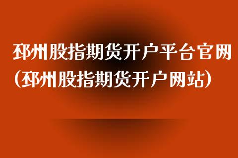 邳州股指期货开户平台官网(邳州股指期货开户网站)