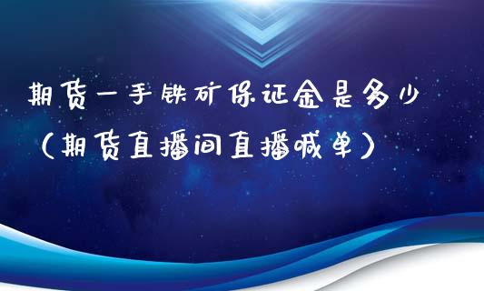 期货一手铁矿保证金是多少（期货直播间直播喊单）