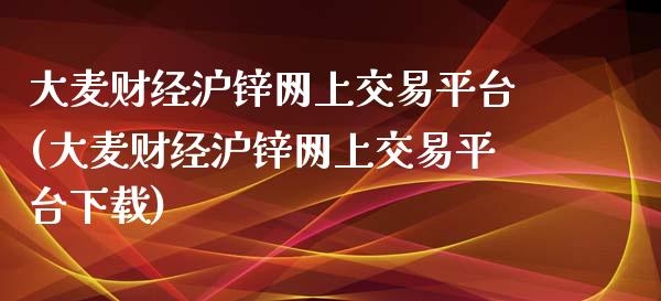 大麦财经沪锌网上交易平台(大麦财经沪锌网上交易平台下载)