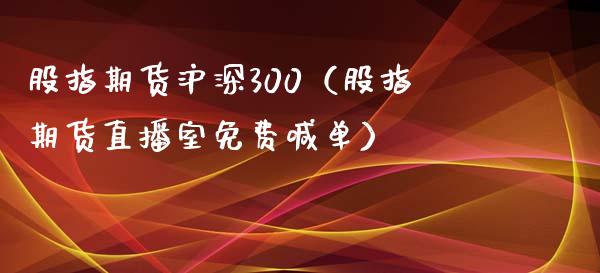 股指期货沪深300（股指期货直播室免费喊单）