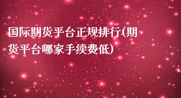 国际期货平台正规排行(期货平台哪家手续费低)