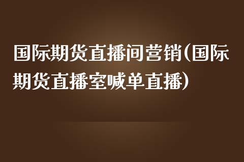 国际期货直播间营销(国际期货直播室喊单直播)