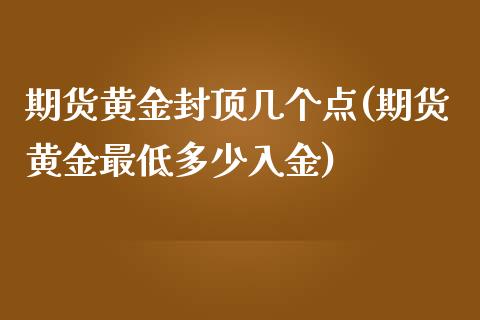 期货黄金封顶几个点(期货黄金最低多少入金)