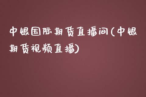 中银国际期货直播间(中银期货视频直播)