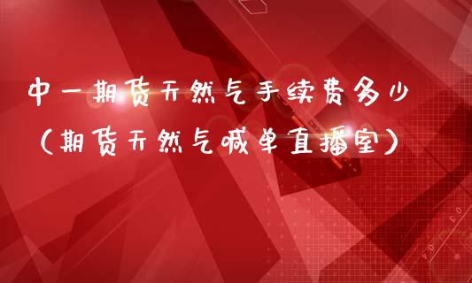 中一期货天然气手续费多少（期货天然气喊单直播室）