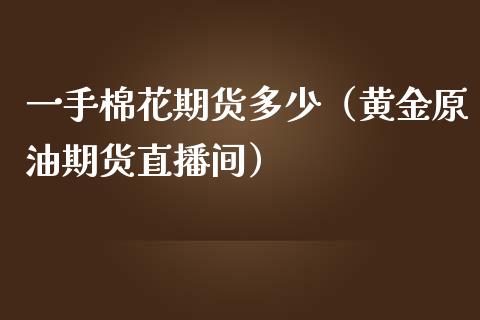 一手棉花期货多少（黄金原油期货直播间）