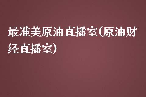 最准美原油直播室(原油财经直播室)