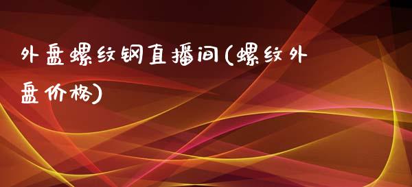 外盘螺纹钢直播间(螺纹外盘价格)