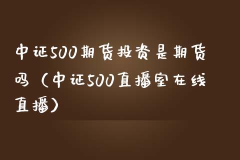 中证500期货投资是期货吗（中证500直播室在线直播）