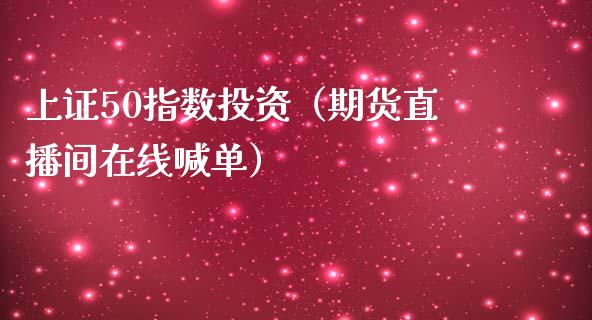 上证50指数投资（期货直播间在线喊单）