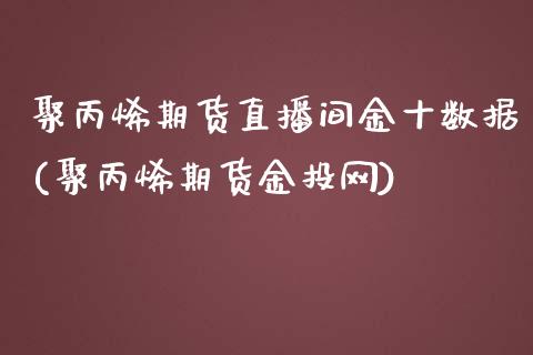 聚丙烯期货直播间金十数据(聚丙烯期货金投网)