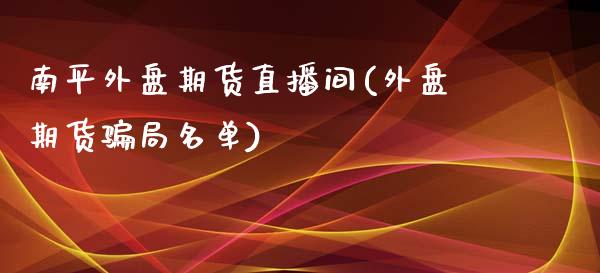 南平外盘期货直播间(外盘期货骗局名单)