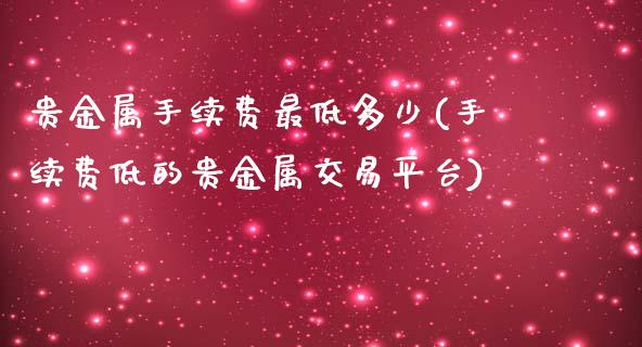 贵金属手续费最低多少(手续费低的贵金属交易平台)