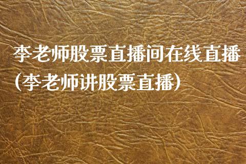 李老师股票直播间在线直播(李老师讲股票直播)