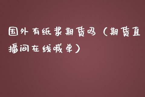 国外有纸浆期货吗（期货直播间在线喊单）