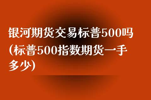 银河期货交易标普500吗(标普500指数期货一手多少)