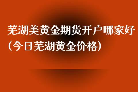 芜湖美黄金期货开户哪家好(今日芜湖黄金价格)