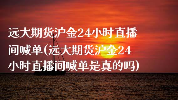 远大期货沪金24小时直播间喊单(远大期货沪金24小时直播间喊单是真的吗)