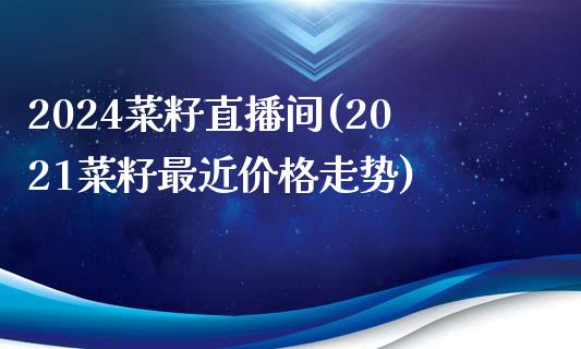 2024菜籽直播间(2021菜籽最近价格走势)