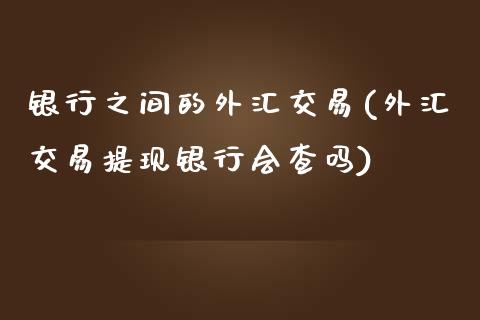 银行之间的外汇交易(外汇交易提现银行会查吗)