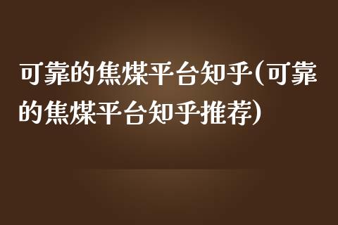 可靠的焦煤平台知乎(可靠的焦煤平台知乎推荐)