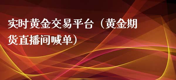 实时黄金交易平台（黄金期货直播间喊单）