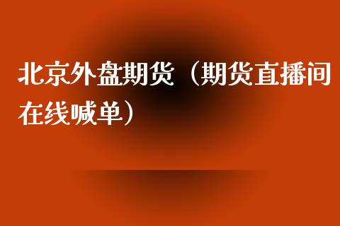 北京外盘期货（期货直播间在线喊单）