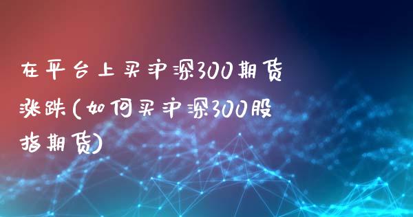 在平台上买沪深300期货涨跌(如何买沪深300股指期货)